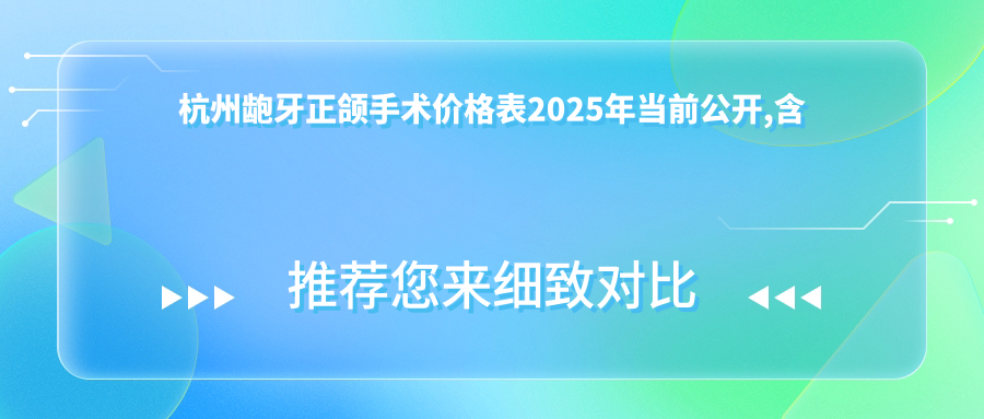 杭州龅牙正颌手术价格表2025年当前公开,含下巴后缩正颌手术/地包天正颌手术/龅牙正颌手术价格明细