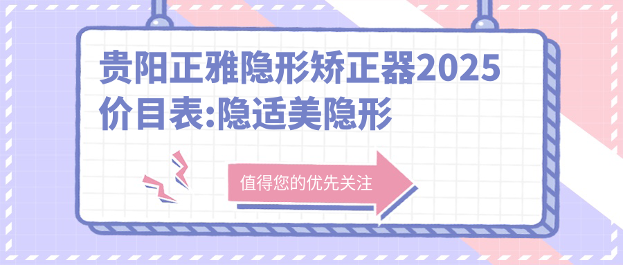 贵阳正雅隐形矫正器2025价目表:隐适美隐形矫正器25000+时代天使隐形矫正器28000+正雅隐形矫正器12000+正雅隐形矫正器12000+