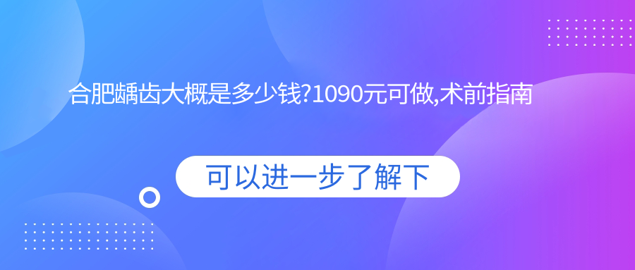 合肥龋齿大概是多少钱?1090元可做,术前指南教你不被坑