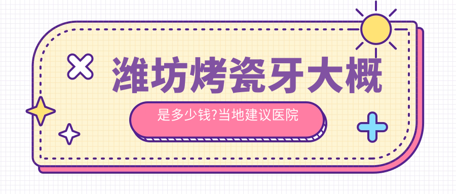 潍坊烤瓷牙大概是多少钱?当地建议医院介绍
