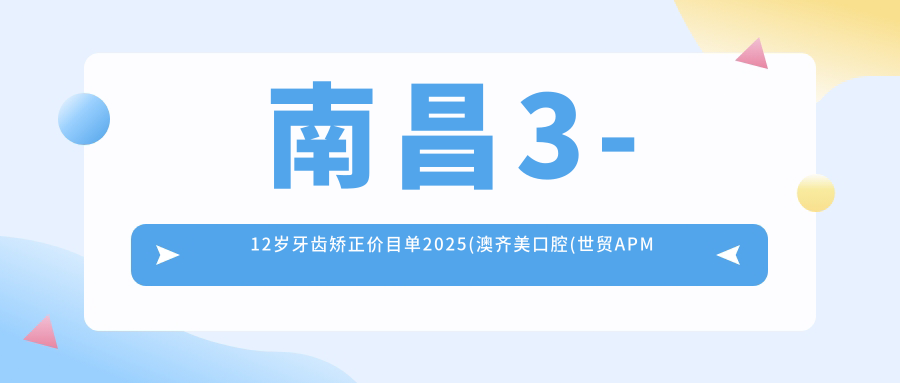 南昌3-12岁牙齿矫正价目单2025(澳齐美口腔(世贸APM分院)5858元起/泰康拜博口腔(八一门诊部)4890起)
