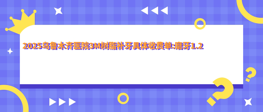 2025乌鲁木齐医院3M树脂补牙具体收费单:磨牙1.2千+|树脂补牙1.2千+|3M树脂补牙1.2千+
