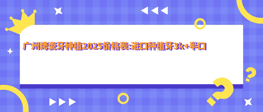 广州烤瓷牙种植2025价格表:进口种植牙3k+半口牙种植5.4w+多颗牙种植2.7w+前牙种植1w+