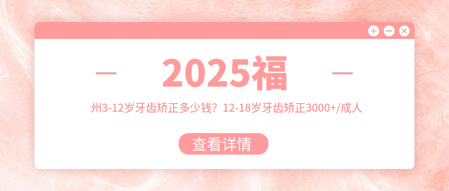 2025福州3-12岁牙齿矫正多少钱?12-18岁牙齿矫正3000+/成人牙齿矫正6000+/3-12岁牙齿矫正5000+