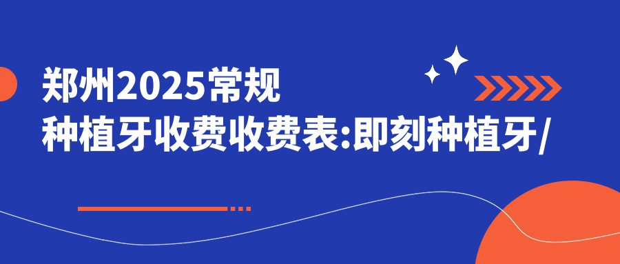 郑州2025常规种植牙收费收费表:即刻种植牙/普通种植牙/延期种植牙收费表明细展示!