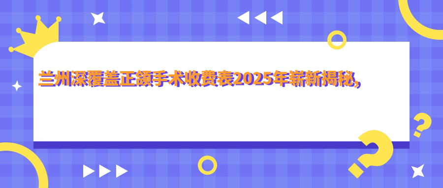 兰州深覆盖正颌手术收费表2025年崭新揭秘,含脸型不对称正颌手术/深覆盖正颌手术/深覆合正颌手术费用明细