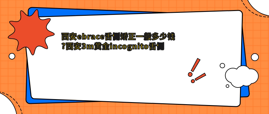 西安ebrace舌侧矫正一般多少钱?西安3m黄金incognito舌侧矫正/ebrace舌侧矫正/3m黄金incognito舌侧矫正收费划算