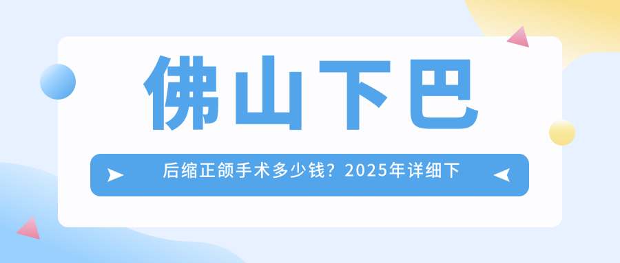 佛山下巴后缩正颌手术多少钱?2025年详细下巴后缩正颌手术价格表