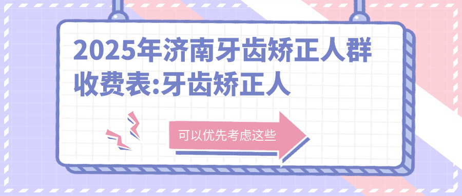 2025年济南牙齿矫正人群收费表:牙齿矫正人群6168+儿童早期牙齿矫正6千+成人牙齿矫正8千+青少年牙齿矫正3千+