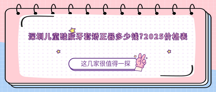 深圳儿童硅胶牙套矫正器多少钱?2025价格表揭秘了~深圳儿童硅胶牙套矫正器具体价格快去看!