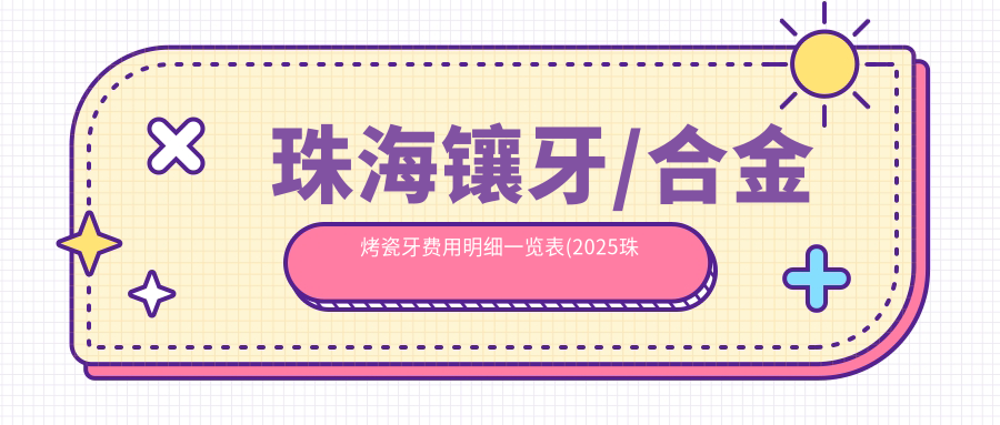 珠海镶牙/合金烤瓷牙费用明细一览表(2025珠海镶牙镶牙均价为:1780元)