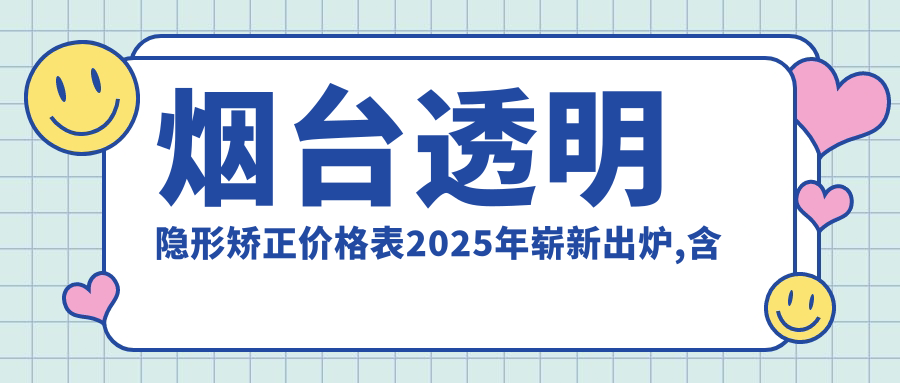 烟台透明隐形矫正价格表2025年崭新出炉,含牙龈外露修复/龅牙/透明隐形矫正收费明细
