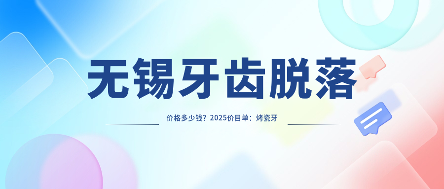 无锡牙齿脱落价格多少钱?2025价目单:烤瓷牙补牙1.7千元起、假牙2.7千元起