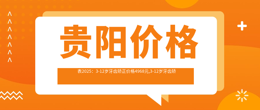 贵阳价格表2025:3-12岁牙齿矫正价格4968元,3-12岁牙齿矫正5k元起