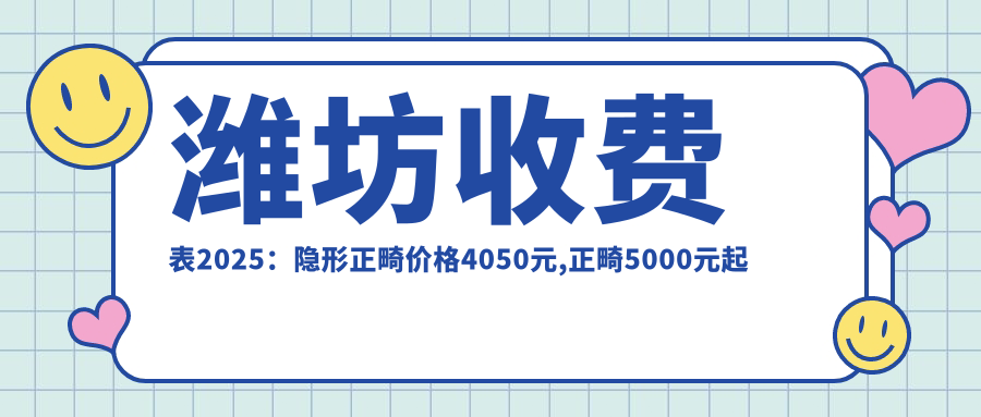 潍坊收费表2025:隐形正畸价格4050元,正畸5000元起