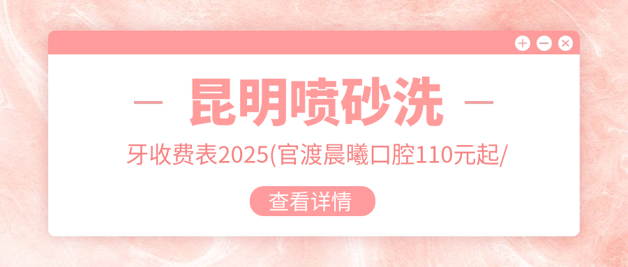 昆明喷砂洗牙收费表2025(官渡晨曦口腔110元起/圣洁口腔(万宏国内外店)110起)