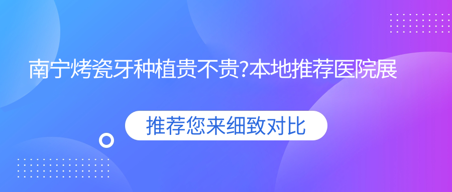 南宁烤瓷牙种植贵不贵?本地推荐医院展示