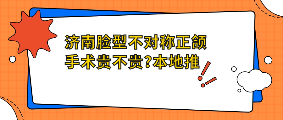 济南脸型不对称正颌手术贵不贵?本地推荐医院分享