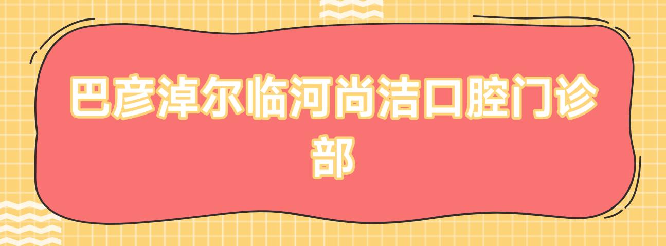 巴彦淖尔临河尚洁口腔门诊部