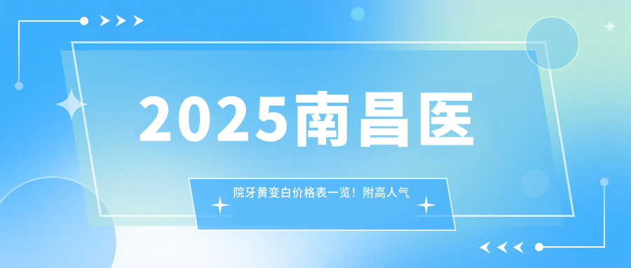2025南昌医院牙黄变白价格表一览!附高人气医院排名榜单!