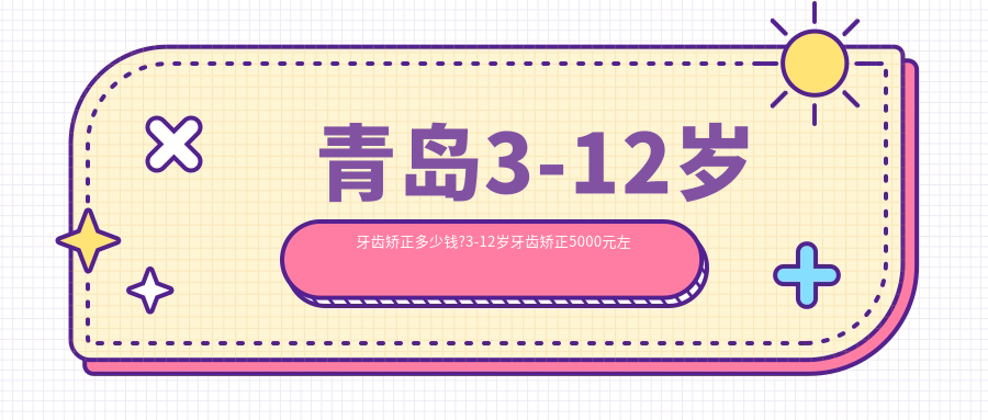 青岛3-12岁牙齿矫正多少钱?3-12岁牙齿矫正5000元左右