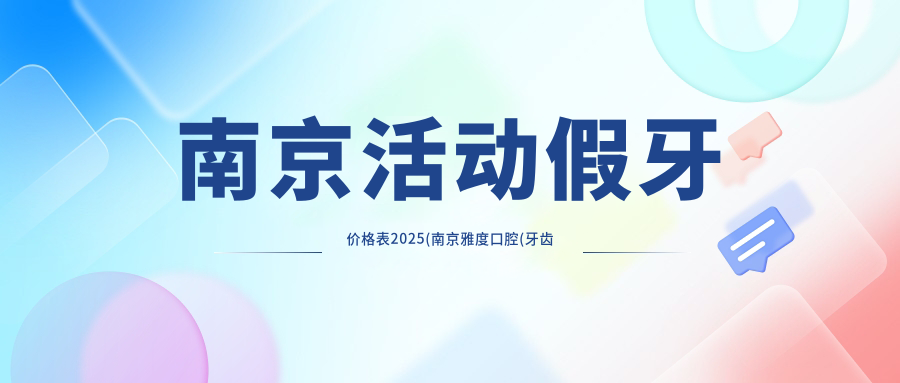 南京活动假牙价格表2025(南京雅度口腔(牙齿矫正种植修复中心)2859元起/德摩可口腔种植矫正中心(鼓楼店)2498起)
