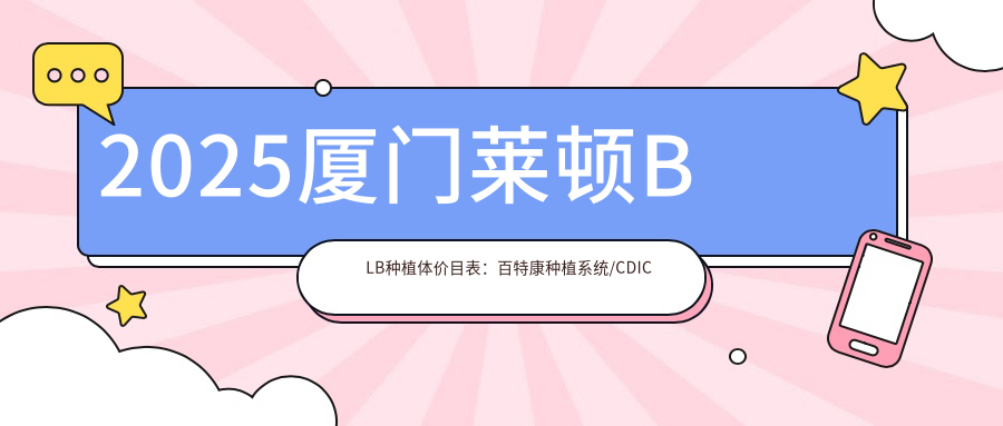 2025厦门莱顿BLB种植体价目表:百特康种植系统/CDIC种植牙价格/安特高种植体等莱顿BLB种植体价格总览
