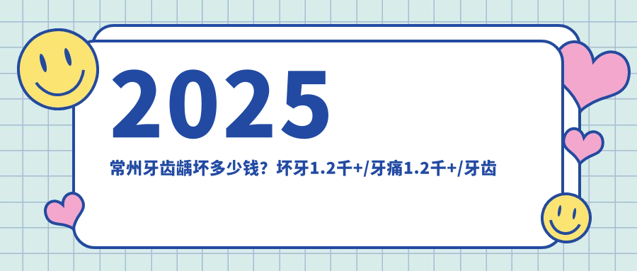 2025常州牙齿龋坏多少钱?坏牙1.2千+/牙痛1.2千+/牙齿龋坏1.2千+