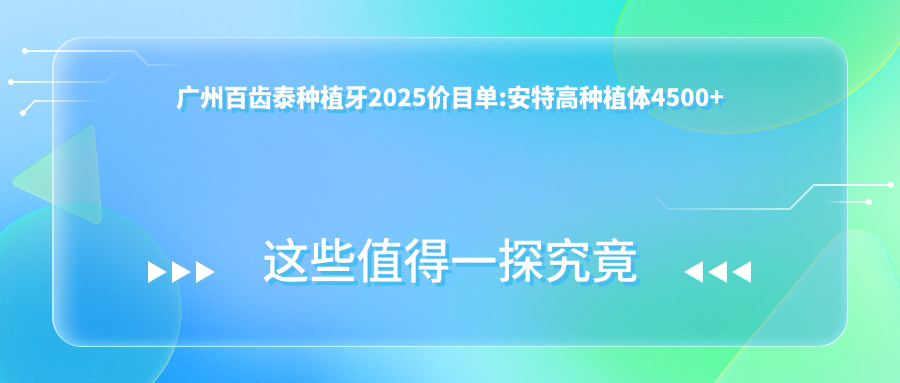 广州百齿泰种植牙2025价目单:安特高种植体4500+泰安康盛种植体6000+莱顿BLB种植体4000+百特康种植系统4800+