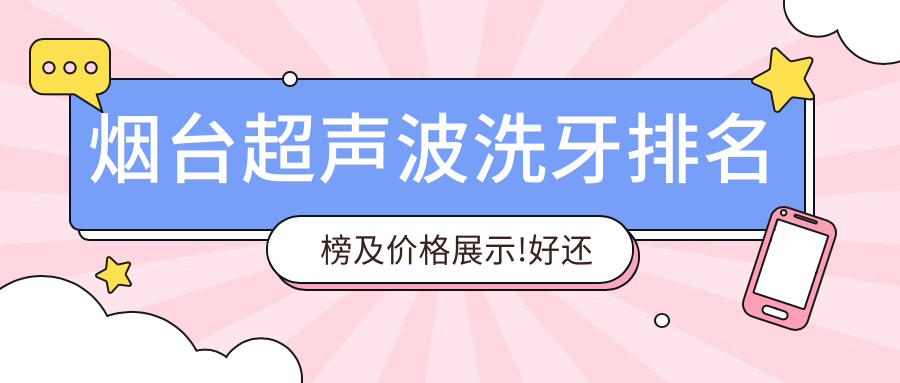 烟台超声波洗牙排名榜及价格展示!好还便宜的医院是那家呢?