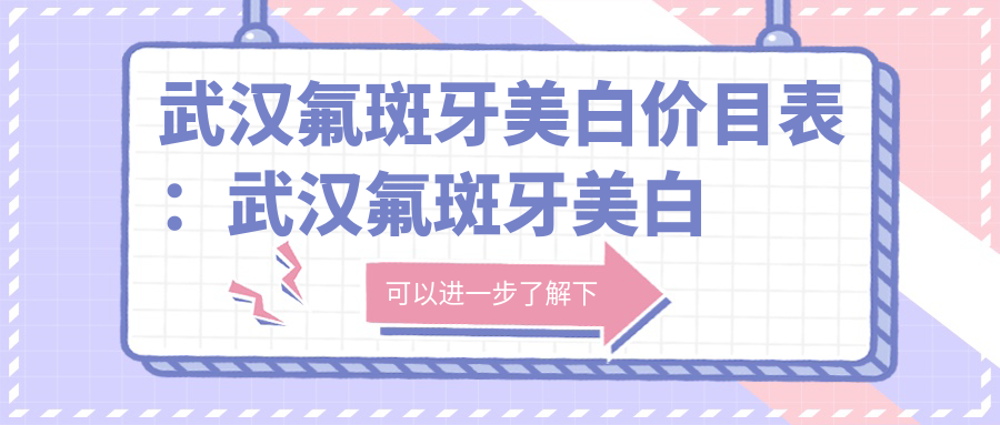 武汉氟斑牙美白价目表:武汉氟斑牙美白市场均价及各医院报价参照