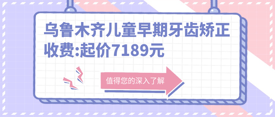 乌鲁木齐儿童早期牙齿矫正收费:起价7189元起,在线预约医生