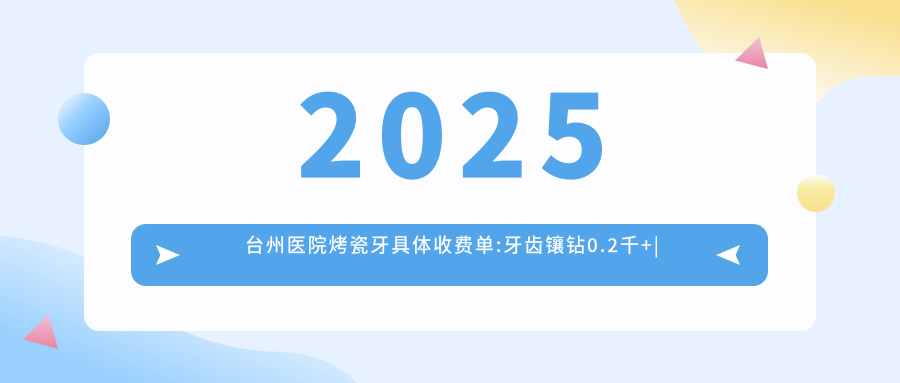2025台州医院烤瓷牙具体收费单:牙齿镶钻0.2千+|贵金属烤瓷牙3千+|合金烤瓷牙1千+