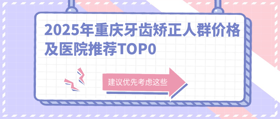 2025年重庆牙齿矫正人群价格及医院推荐排名0