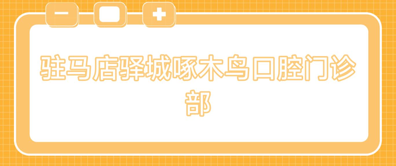 驻马店驿城啄木鸟口腔门诊部