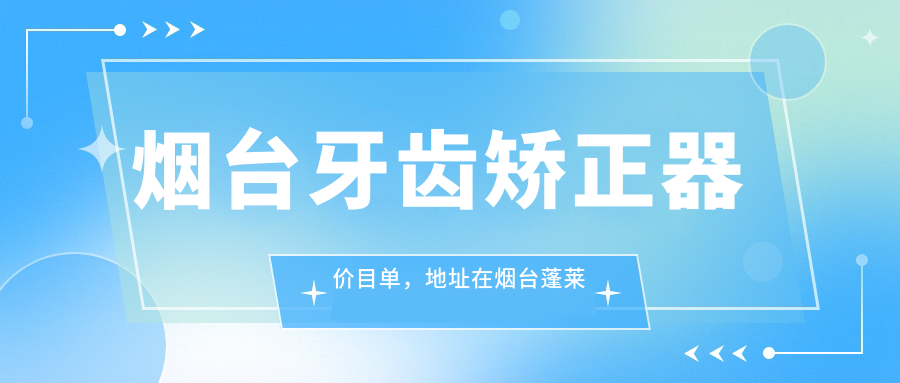 烟台牙齿矫正器价目单,地址在烟台蓬莱市/栖霞市/海阳市牙齿矫正器收费在6069-10890元