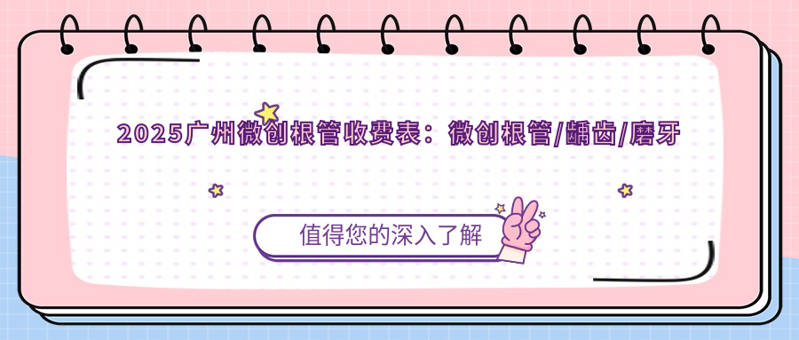 2025广州微创根管收费表:微创根管/龋齿/磨牙等微创根管价格概览