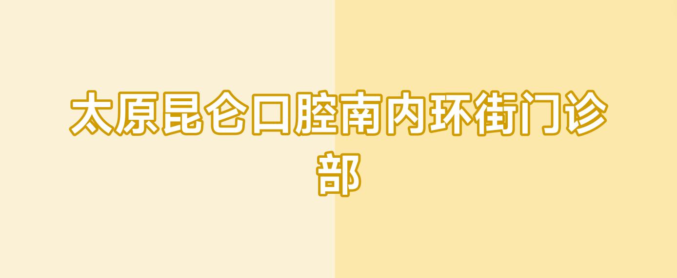 太原昆仑口腔南内环街门诊部