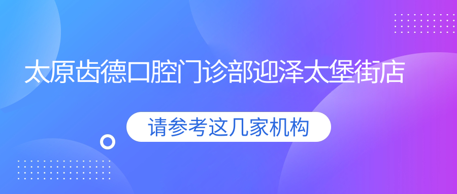 太原齿德口腔门诊部迎泽太堡街店