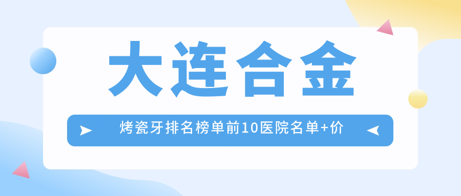 大连合金烤瓷牙排名榜单前10医院名单+价格价目单展示!技术较好技术精细