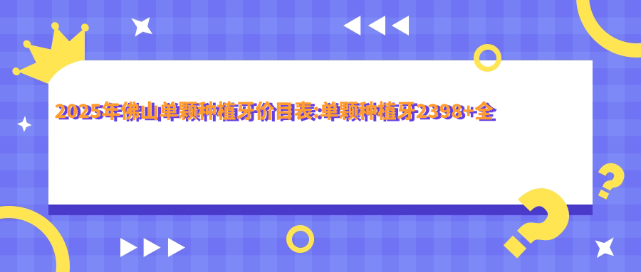 2025年佛山单颗种植牙价目表:单颗种植牙2398+全口种植牙10万+多颗种植牙5千+单颗种植牙2千+