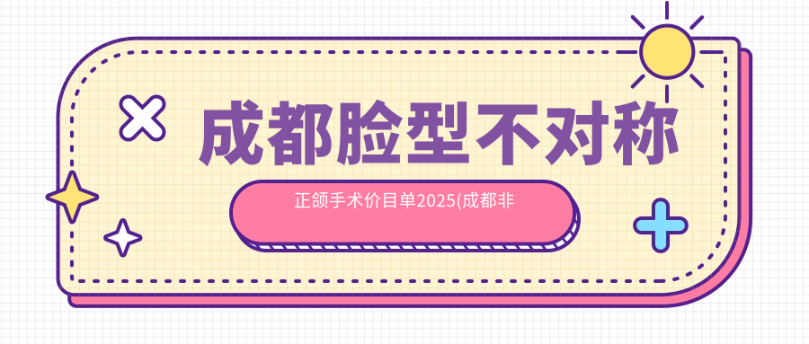 成都脸型不对称正颌手术价目单2025(成都非凡牙科122459元起/成都布莱梅联合口腔医院148050起)