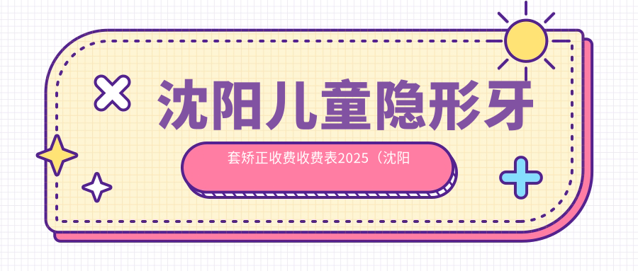 沈阳儿童隐形牙套矫正收费收费表2025(沈阳儿童隐形牙套矫正价格一览表)