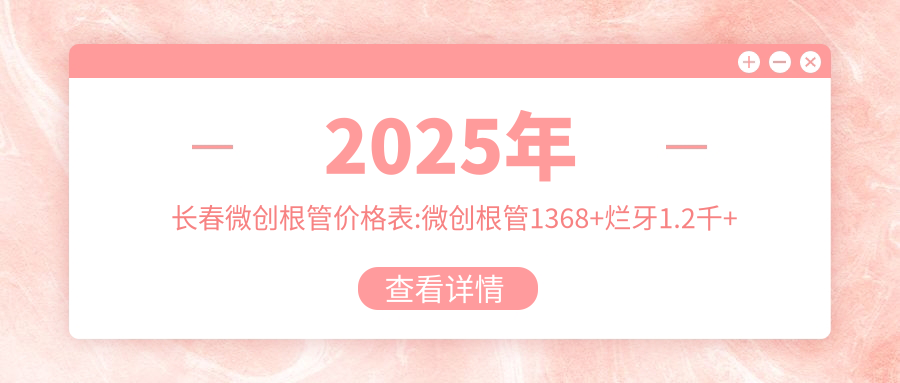 2025年长春微创根管价格表:微创根管1368+烂牙1.2千+浅龋1.2千+树脂补牙1.2千+