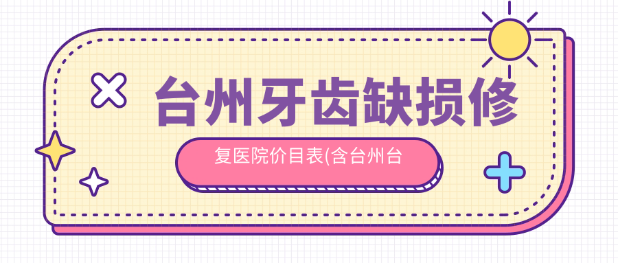 台州牙齿缺损修复医院价目表(含台州台州健齿口腔/台州五月天口腔/路桥区蓬街镇新蓬南路口腔诊所牙齿缺损修复价格)