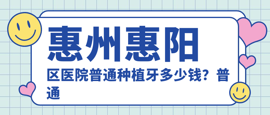 惠州惠阳区医院普通种植牙多少钱?普通种植牙2760元|普通种植牙3k|延期种植牙3k起