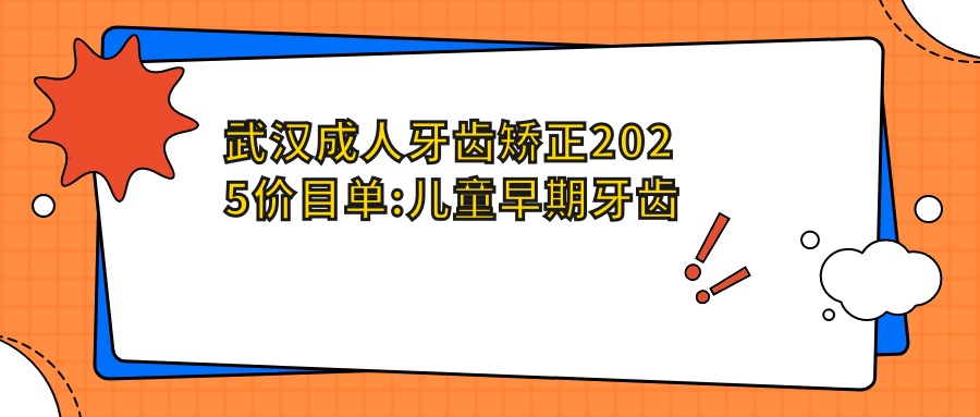 武汉成人牙齿矫正2025价目单:儿童早期牙齿矫正6000+儿童早期牙齿矫正6000+成人牙齿矫正8000+青少年牙齿矫正3000+
