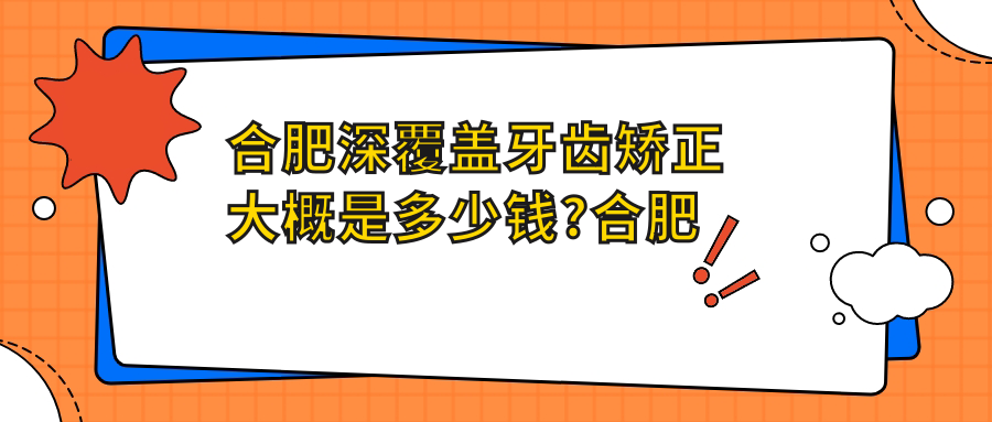 合肥深覆盖牙齿矫正大概是多少钱?合肥双颌前突牙齿矫正/凸嘴牙齿矫正/深覆盖牙齿矫正收费有性价比