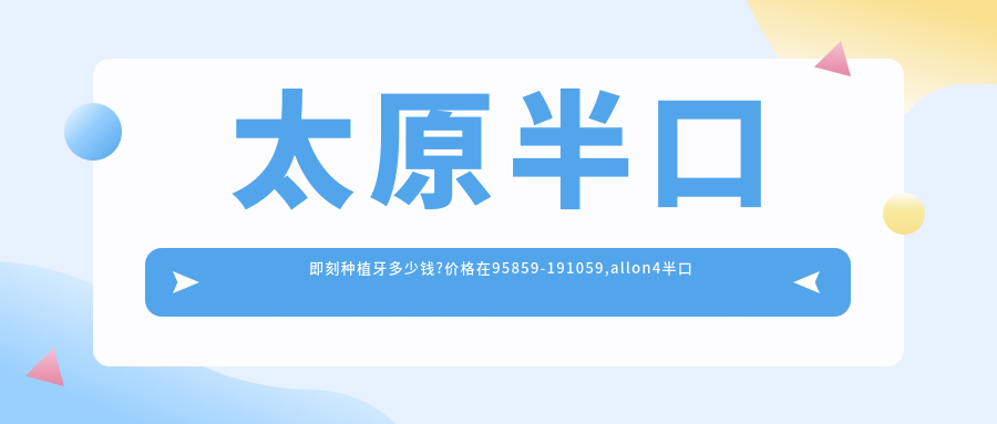 太原半口即刻种植牙多少钱?价格在95859-191059,allon4半口种植牙40000-150000