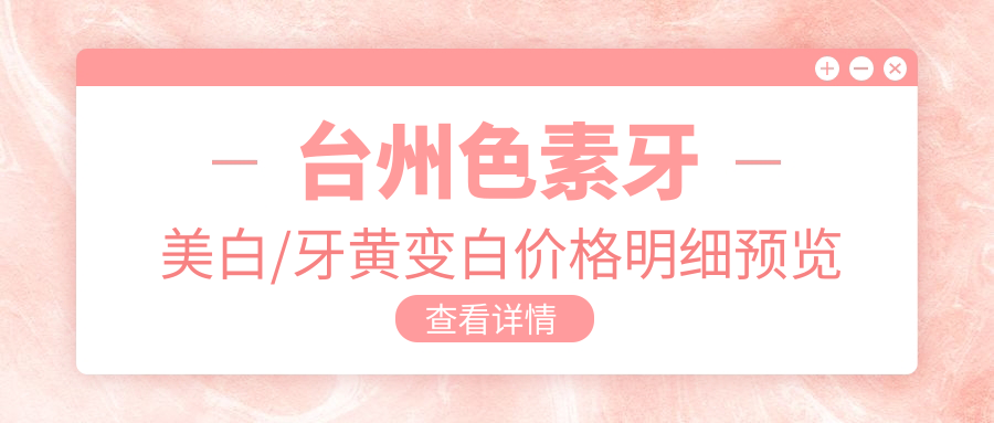 台州色素牙美白/牙黄变白价格明细预览表(2025台州色素牙美白色素牙美白均价为:410元)